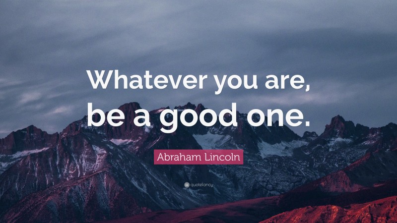 Abraham Lincoln Quote: “Whatever you are, be a good one.”