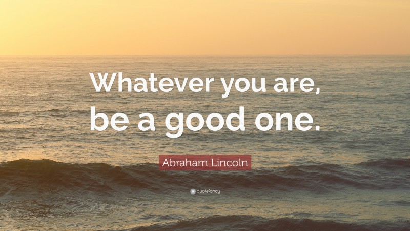 Abraham Lincoln Quote: “Whatever you are, be a good one.”