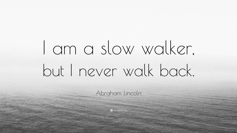 Abraham Lincoln Quote: “I am a slow walker, but I never walk back.”
