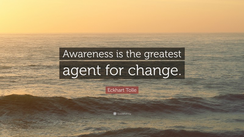 Eckhart Tolle Quote: “Awareness is the greatest agent for change.”