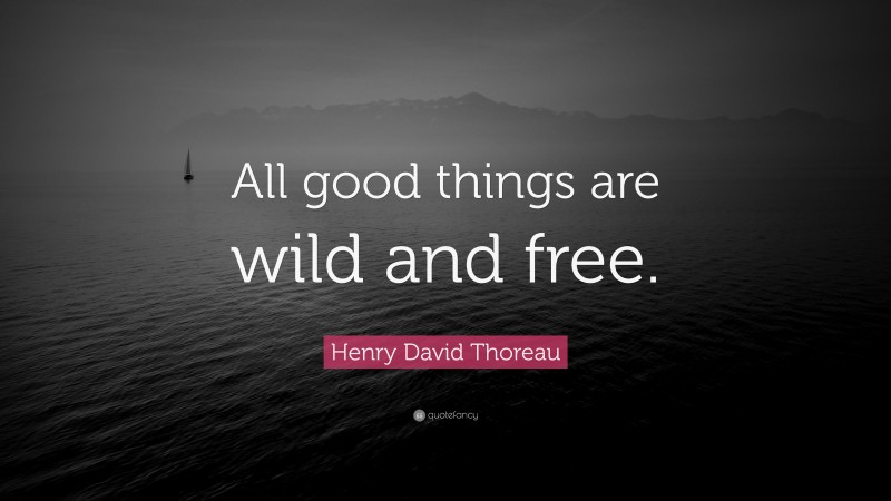 Henry David Thoreau Quote: “All good things are wild and free.”