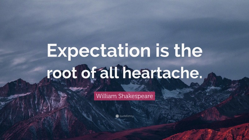 William Shakespeare Quote: “Expectation is the root of all heartache.”