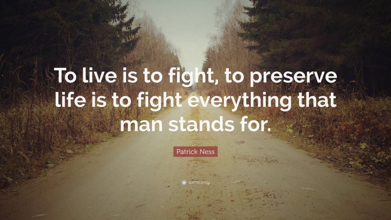 Patrick Ness Quote: “To live is to fight, to preserve life is to fight everything that man stands for.”