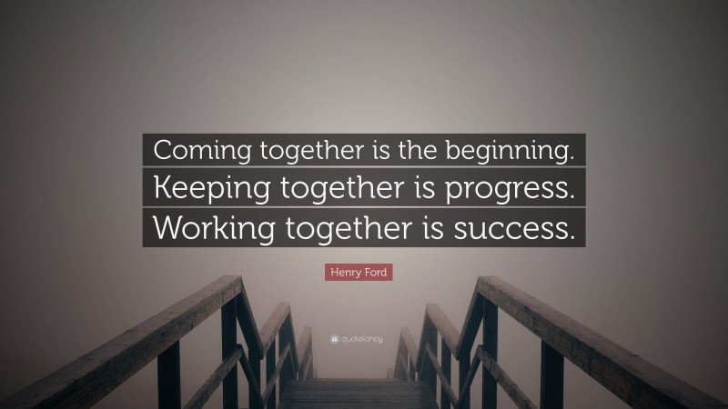 Henry Ford Quote: “Coming together is the beginning. Keeping together is progress. Working together is success.”