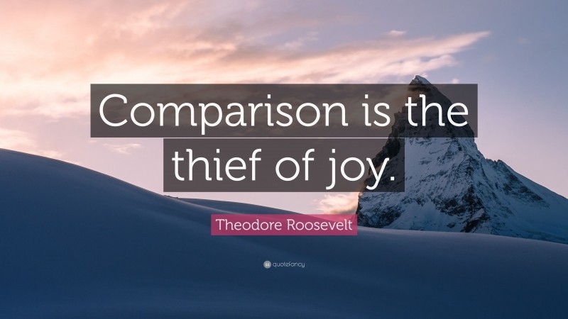 Theodore Roosevelt Quote: “Comparison is the thief of joy.”