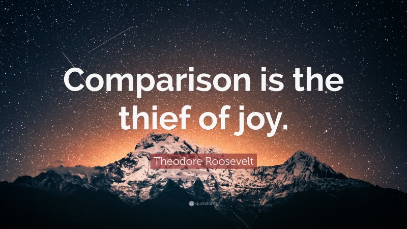 Theodore Roosevelt Quote: “Comparison is the thief of joy.”