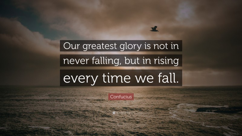 Confucius Quote: “Our greatest glory is not in never falling, but in rising every time we fall.”