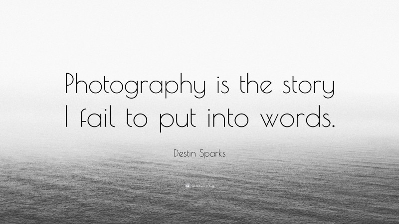 Destin Sparks Quote: “Photography is the story I fail to put into words.”