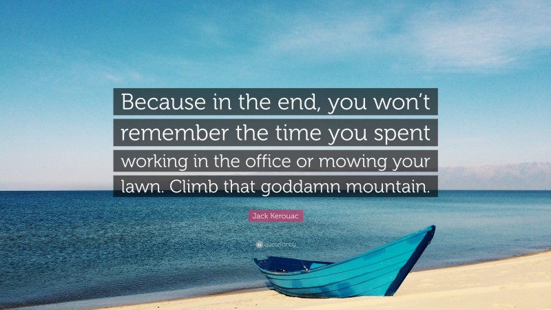 Jack Kerouac Quote: “Because in the end, you won’t remember the time you spent working in the office or mowing your lawn. Climb that goddamn mountain.”