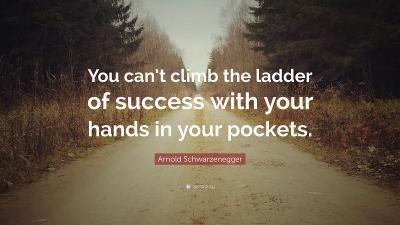Arnold Schwarzenegger Quote: “You can’t climb the ladder of success with your hands in your pockets.”