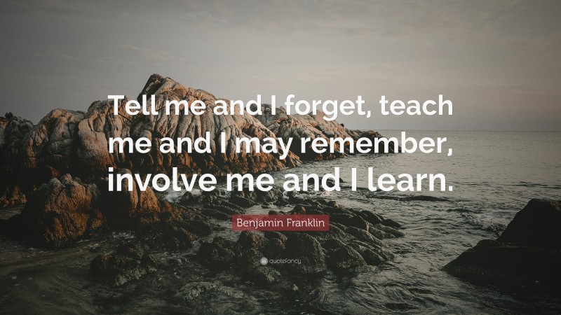 Benjamin Franklin Quote: “tell Me And I Forget, Teach Me And I May 