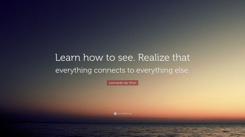 Leonardo da Vinci Quote: “Learn how to see. Realize that everything connects to everything else.”