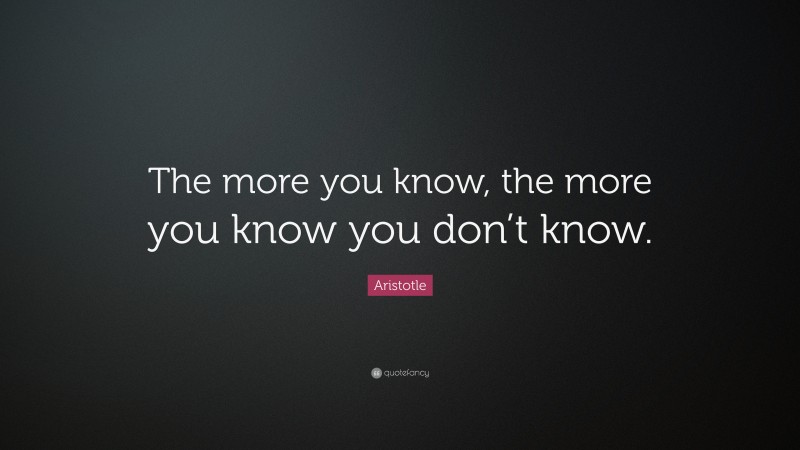 Aristotle Quote: “The more you know, the more you know you don’t know.”