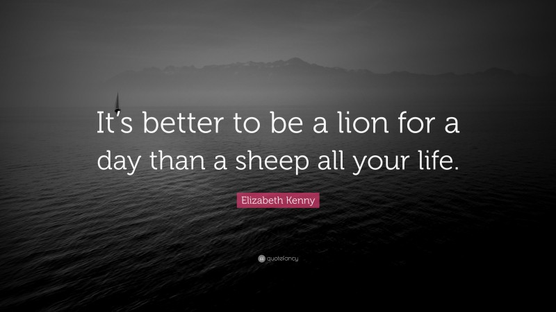 Elizabeth Kenny Quote: “It’s better to be a lion for a day than a sheep all your life.”