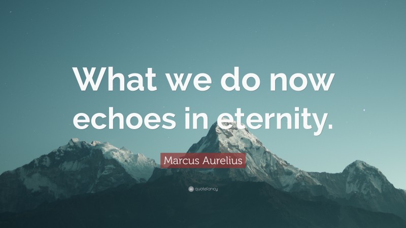 Marcus Aurelius Quote: “What We Do Now Echoes In Eternity.”