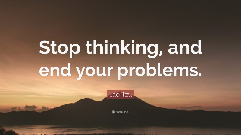 Lao Tzu Quote: “Stop thinking, and end your problems.”