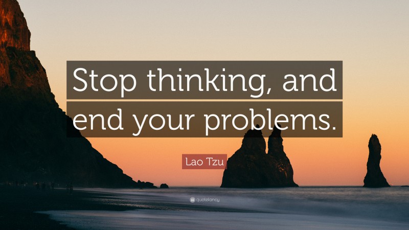 Lao Tzu Quote: “Stop Thinking, And End Your Problems.”