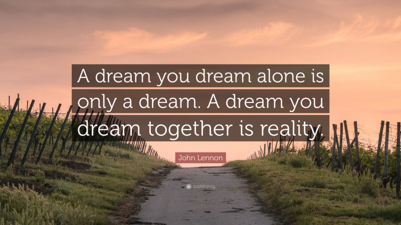 John Lennon Quote: “A dream you dream alone is only a dream. A dream you dream together is reality.”