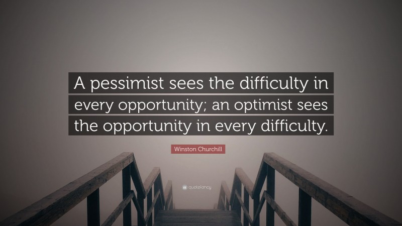 Winston Churchill Quote: “A pessimist sees the difficulty in every opportunity; an optimist sees the opportunity in every difficulty.”