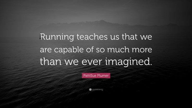 PattiSue Plumer Quote: “Running teaches us that we are capable of so much more than we ever imagined.”