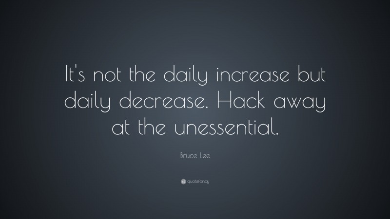 Bruce Lee Quote: “It's not the daily increase but daily decrease. Hack away at the unessential.”