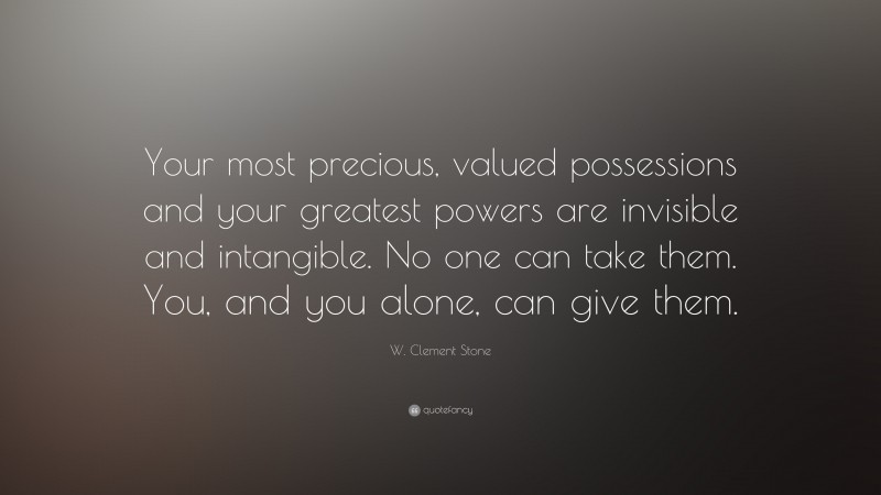 W. Clement Stone Quote: “Your most precious, valued possessions and your greatest powers are invisible and intangible. No one can take them. You, and you alone, can give them.”