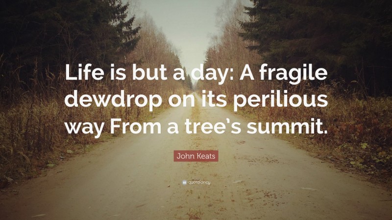 John Keats Quote: “Life is but a day: A fragile dewdrop on its perilious way From a tree’s summit.”