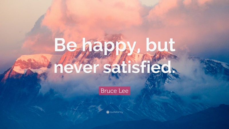 Bruce Lee Quote: “Be happy, but never satisfied.”