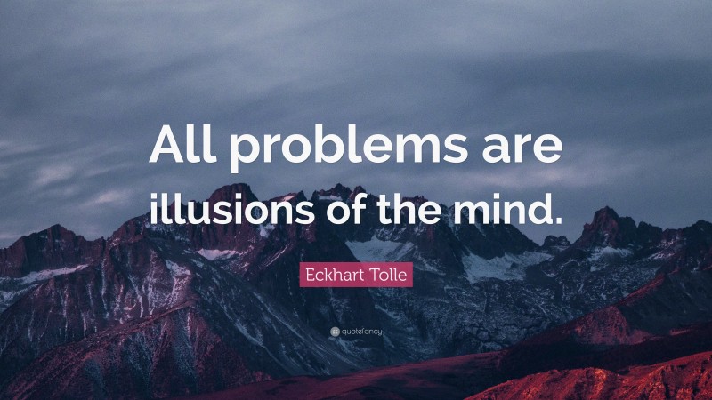 Eckhart Tolle Quote: “All problems are illusions of the mind.”