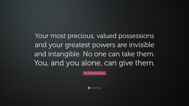 W. Clement Stone Quote: “Your most precious, valued possessions and your greatest powers are invisible and intangible. No one can take them. You, and you alone, can give them.”