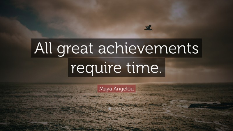 Maya Angelou Quote: “All great achievements require time.”