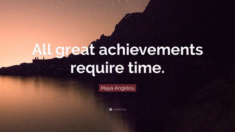 Maya Angelou Quote: “All great achievements require time.”
