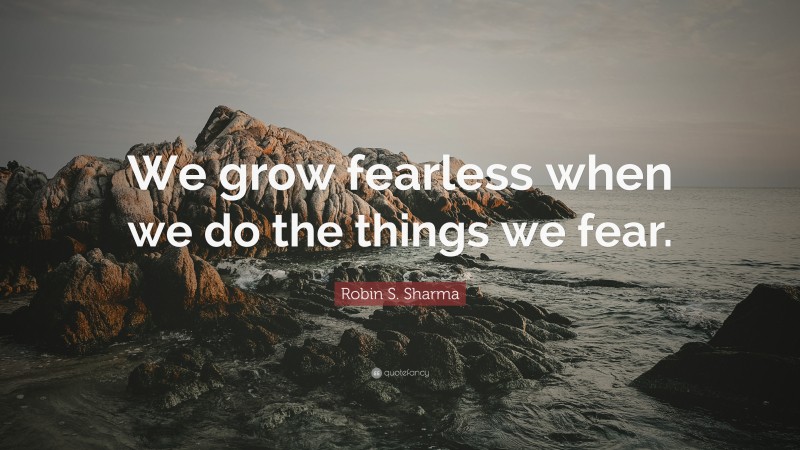 Robin S. Sharma Quote: “We grow fearless when we do the things we fear.”