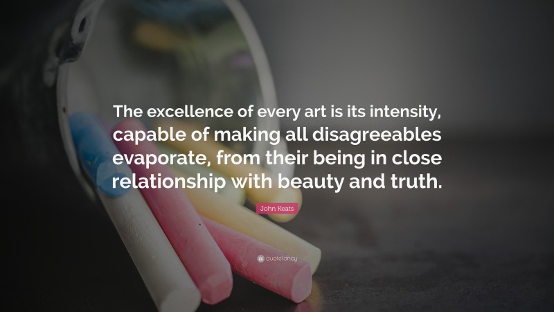 John Keats Quote: “The excellence of every art is its intensity, capable of making all disagreeables evaporate, from their being in close relationship with beauty and truth.”