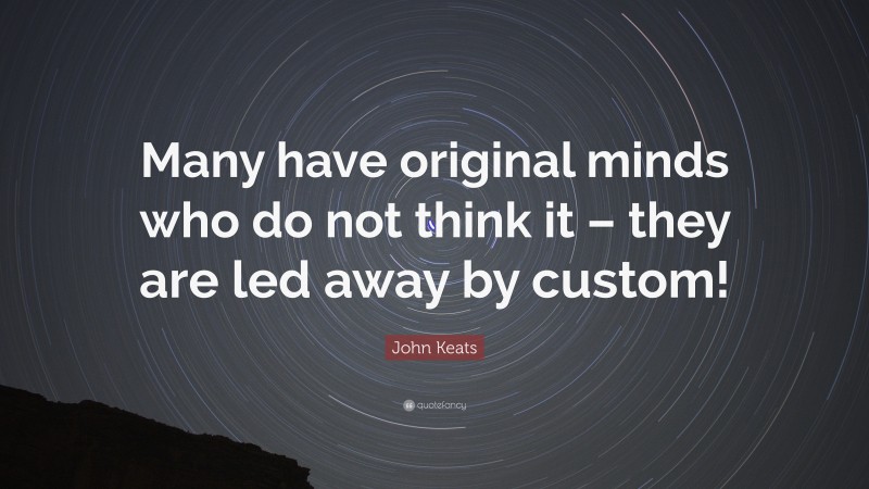 John Keats Quote: “Many have original minds who do not think it – they are led away by custom!”