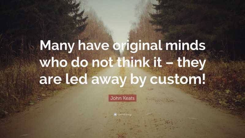 John Keats Quote: “Many have original minds who do not think it – they are led away by custom!”
