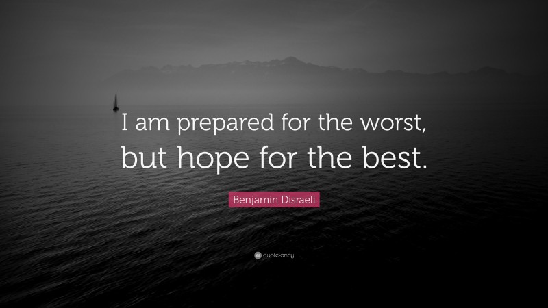 Benjamin Disraeli Quote: “I am prepared for the worst, but hope for the best.”