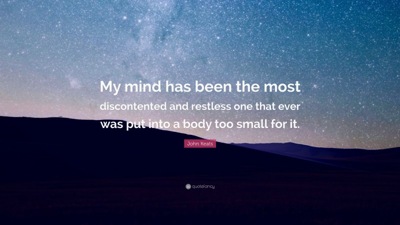 John Keats Quote: “My mind has been the most discontented and restless one that ever was put into a body too small for it.”