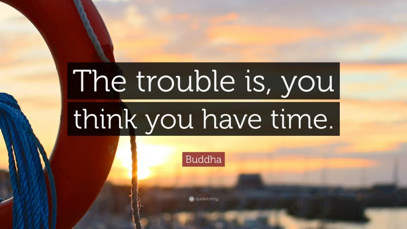 Buddha Quote: “The trouble is, you think you have time.”