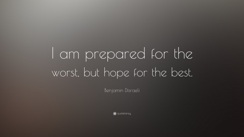 Benjamin Disraeli Quote: “I am prepared for the worst, but hope for the best.”