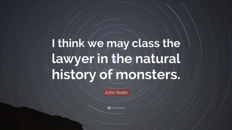 John Keats Quote: “I think we may class the lawyer in the natural history of monsters.”