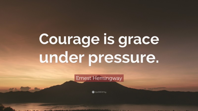 Ernest Hemingway Quote: “Courage is grace under pressure.”