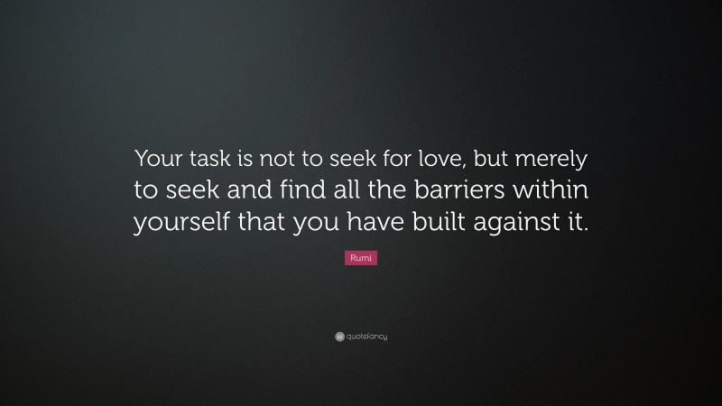 Rumi Quote: “Your task is not to seek for love, but merely to seek and find all the barriers within yourself that you have built against it.”