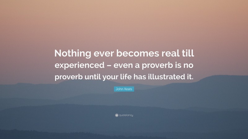 John Keats Quote: “Nothing ever becomes real till experienced – even a proverb is no proverb until your life has illustrated it.”
