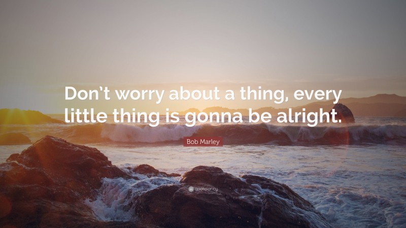 Bob Marley Quote: “Don’t worry about a thing, every little thing is gonna be alright.”
