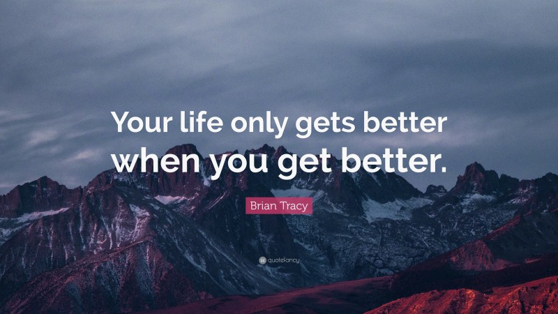 Brian Tracy Quote: “Your life only gets better when you get better.”