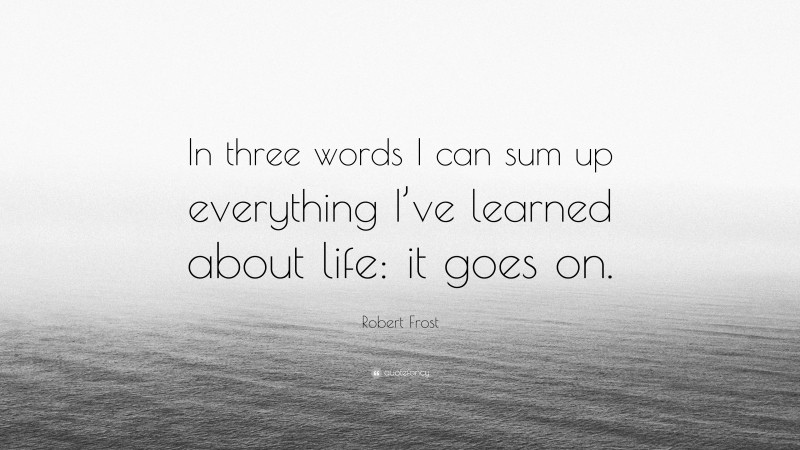 Robert Frost Quote: “In three words I can sum up everything I’ve learned about life: it goes on.”