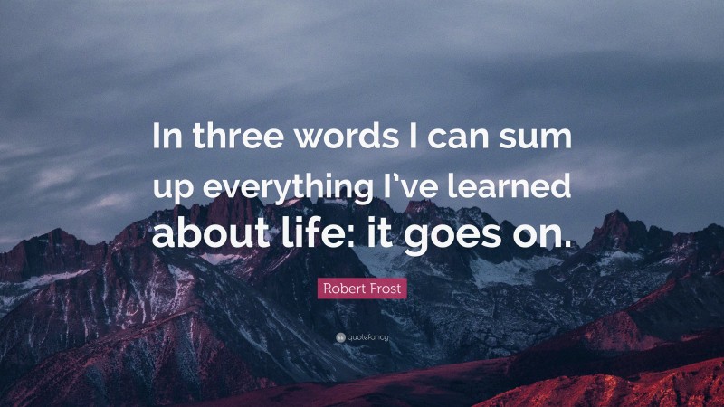 Robert Frost Quote: “In three words I can sum up everything I’ve learned about life: it goes on.”