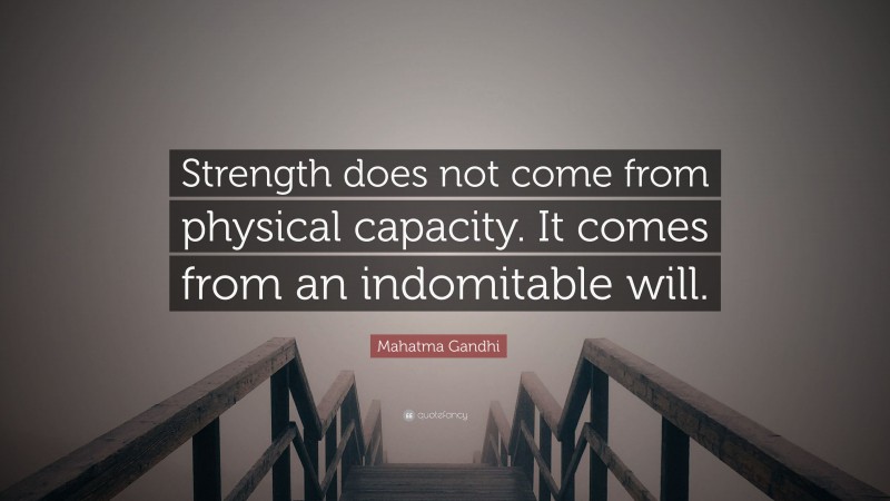 Mahatma Gandhi Quote: “Strength does not come from physical capacity.  It comes from an indomitable will.”