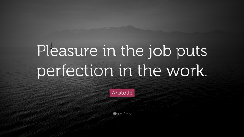 Aristotle Quote: “Pleasure in the job puts perfection in the work.”